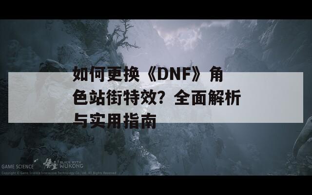 如何更换《DNF》角色站街特效？全面解析与实用指南