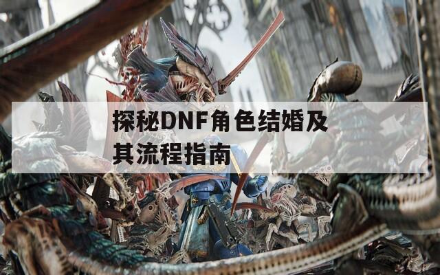 探秘DNF角色结婚及其流程指南