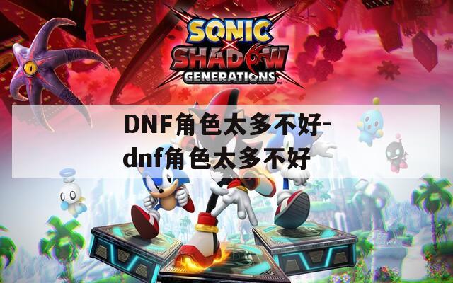 DNF角色太多不好-dnf角色太多不好