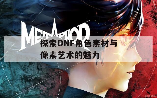 探索DNF角色素材与像素艺术的魅力