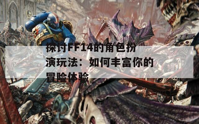 探讨FF14的角色扮演玩法：如何丰富你的冒险体验