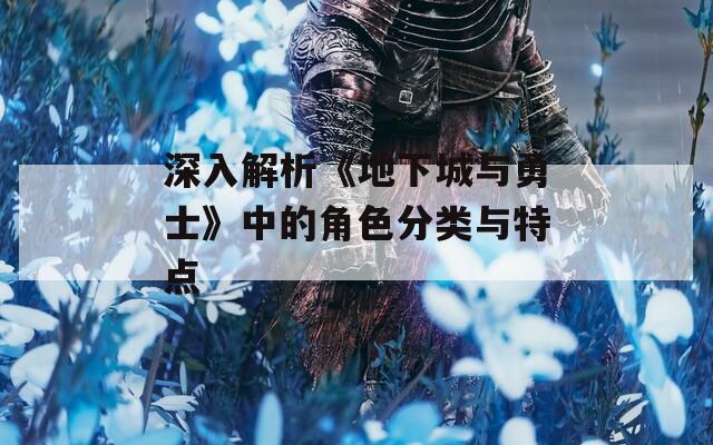深入解析《地下城与勇士》中的角色分类与特点