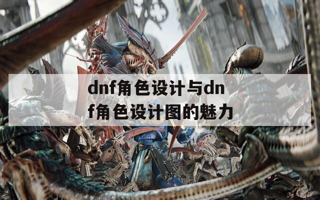 dnf角色设计与dnf角色设计图的魅力
