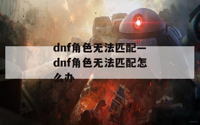 dnf角色无法匹配—dnf角色无法匹配怎么办