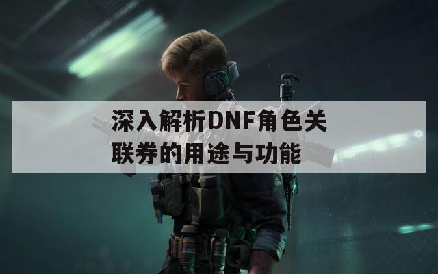 深入解析DNF角色关联券的用途与功能