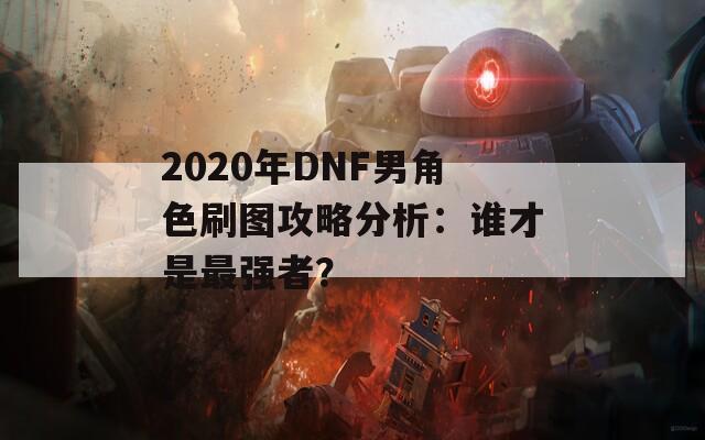 2020年DNF男角色刷图攻略分析：谁才是最强者？