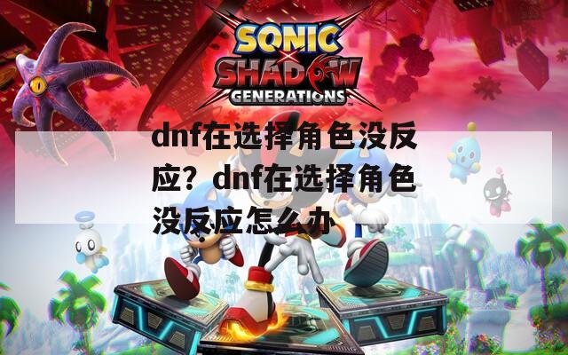 dnf在选择角色没反应？dnf在选择角色没反应怎么办