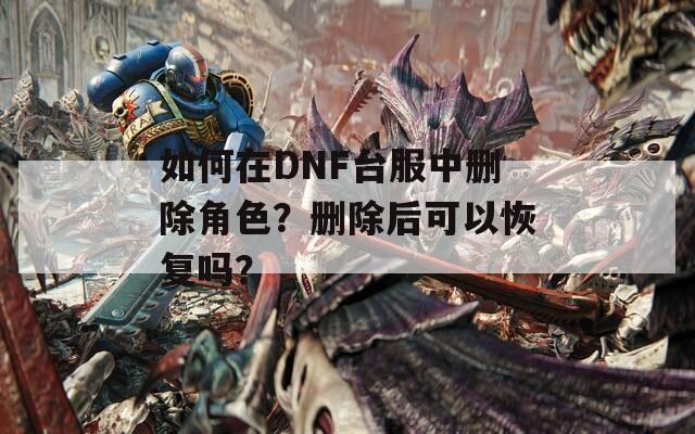 如何在DNF台服中删除角色？删除后可以恢复吗？