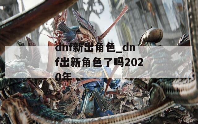 dnf新出角色_dnf出新角色了吗2020年