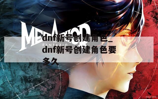 dnf新号创建角色_dnf新号创建角色要多久