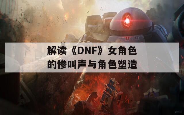解读《DNF》女角色的惨叫声与角色塑造