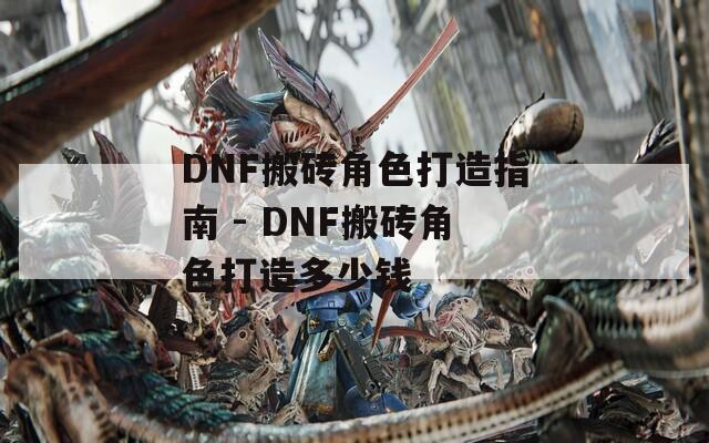 DNF搬砖角色打造指南 - DNF搬砖角色打造多少钱