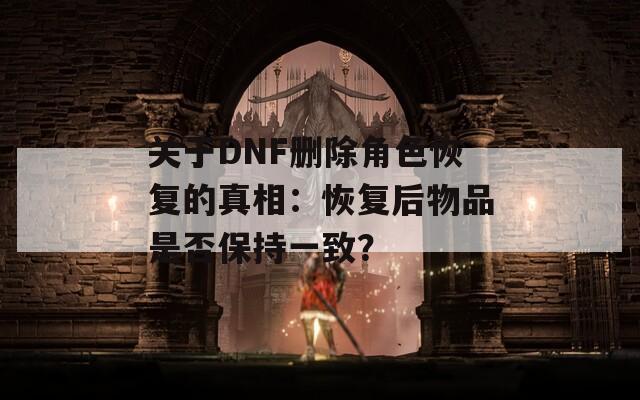 关于DNF删除角色恢复的真相：恢复后物品是否保持一致？