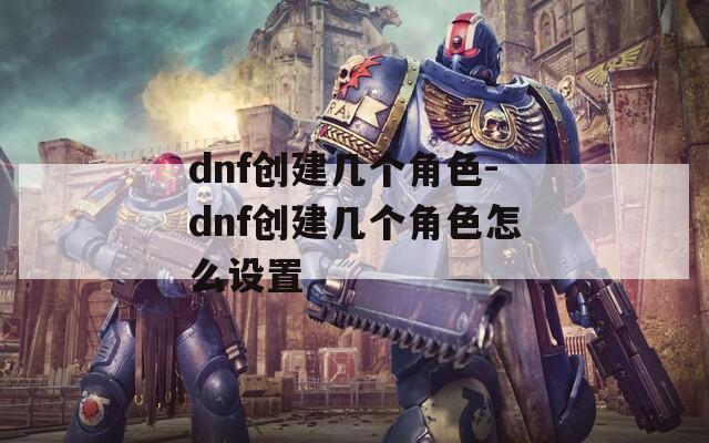 dnf创建几个角色-dnf创建几个角色怎么设置