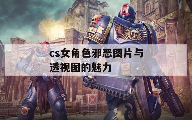 cs女角色邪恶图片与透视图的魅力