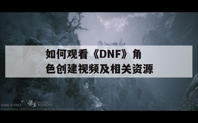 如何观看《DNF》角色创建视频及相关资源