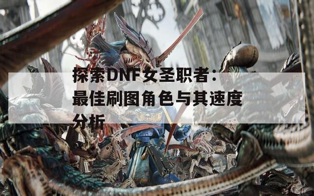 探索DNF女圣职者：最佳刷图角色与其速度分析