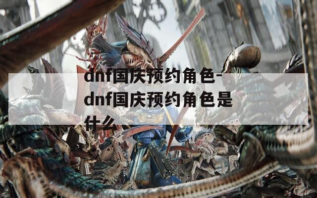dnf国庆预约角色-dnf国庆预约角色是什么