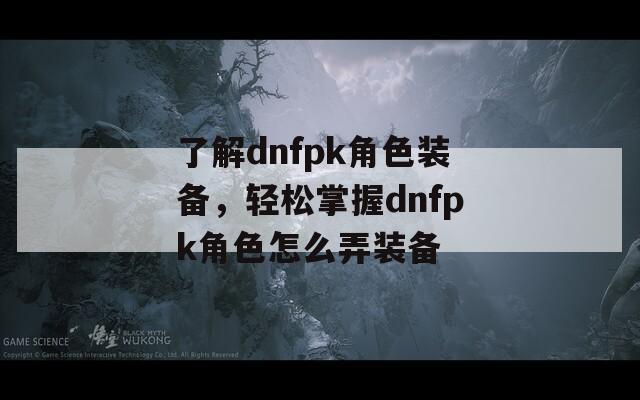 了解dnfpk角色装备，轻松掌握dnfpk角色怎么弄装备