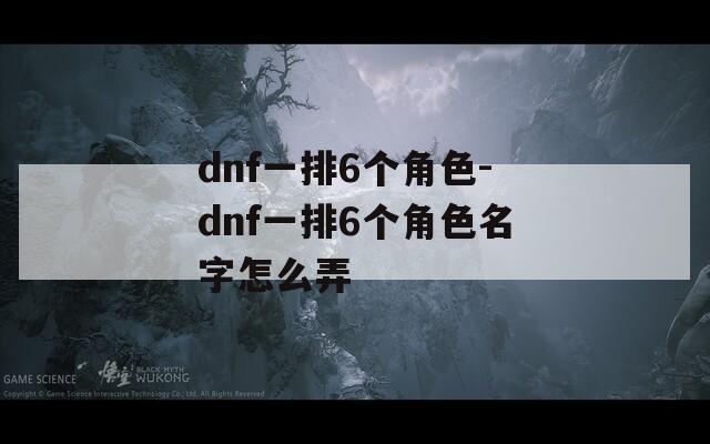 dnf一排6个角色-dnf一排6个角色名字怎么弄