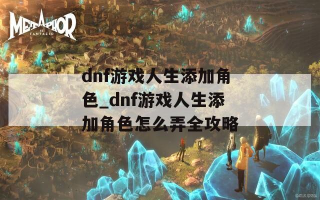dnf游戏人生添加角色_dnf游戏人生添加角色怎么弄全攻略