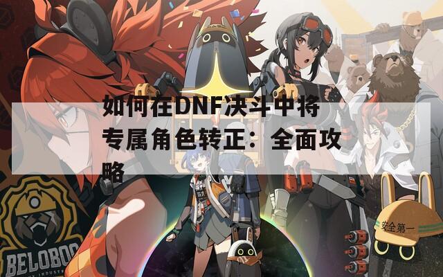 如何在DNF决斗中将专属角色转正：全面攻略