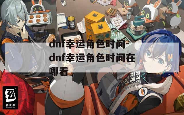 dnf幸运角色时间-dnf幸运角色时间在哪看
