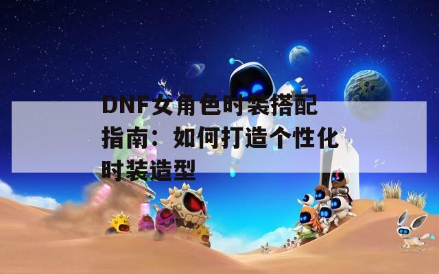 DNF女角色时装搭配指南：如何打造个性化时装造型