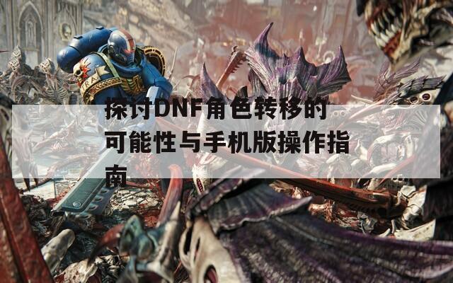 探讨DNF角色转移的可能性与手机版操作指南