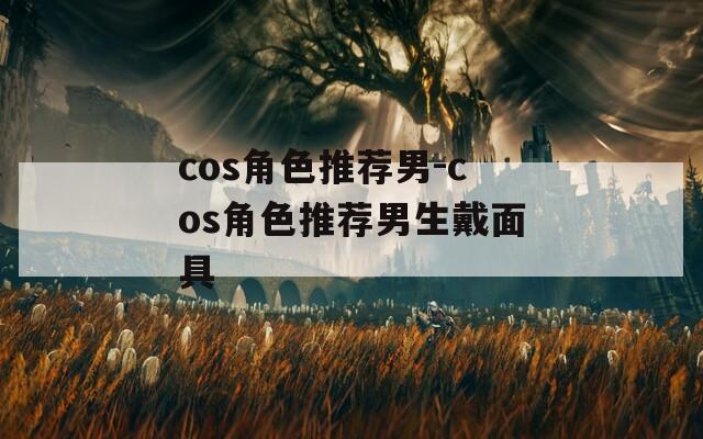 cos角色推荐男-cos角色推荐男生戴面具