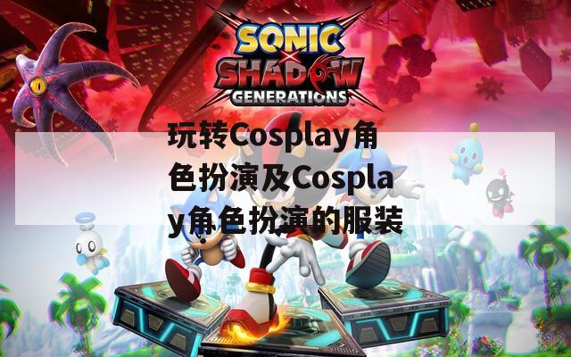 玩转Cosplay角色扮演及Cosplay角色扮演的服装