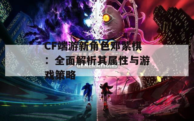 CF端游新角色邓紫棋：全面解析其属性与游戏策略