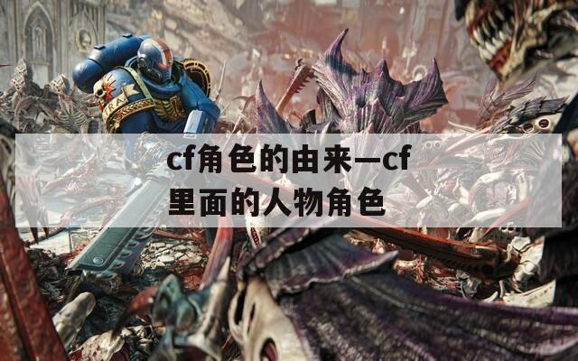 cf角色的由来—cf里面的人物角色