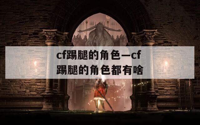 cf踢腿的角色—cf踢腿的角色都有啥