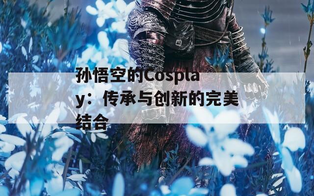 孙悟空的Cosplay：传承与创新的完美结合