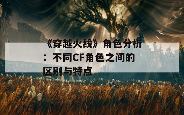 《穿越火线》角色分析：不同CF角色之间的区别与特点