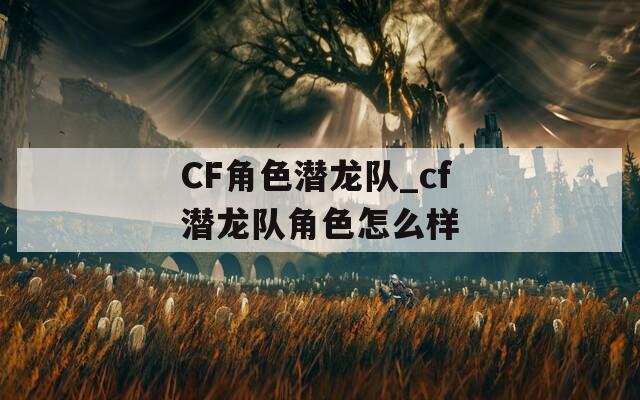 CF角色潜龙队_cf潜龙队角色怎么样