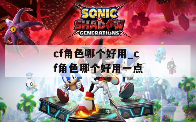 cf角色哪个好用_cf角色哪个好用一点
