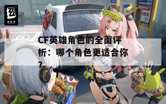 CF英雄角色的全面评析：哪个角色更适合你？