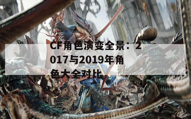 CF角色演变全景：2017与2019年角色大全对比