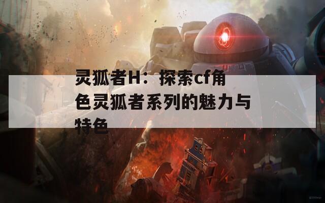 灵狐者H：探索cf角色灵狐者系列的魅力与特色
