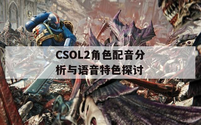 CSOL2角色配音分析与语音特色探讨