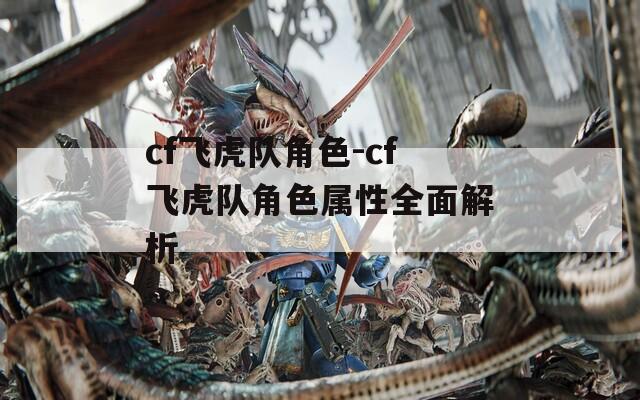 cf飞虎队角色-cf飞虎队角色属性全面解析