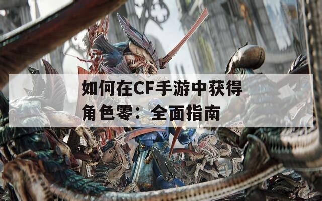 如何在CF手游中获得角色零：全面指南