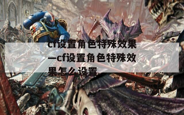 cf设置角色特殊效果—cf设置角色特殊效果怎么设置