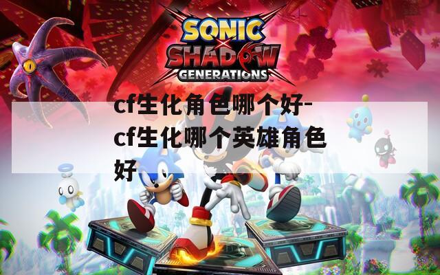 cf生化角色哪个好-cf生化哪个英雄角色好
