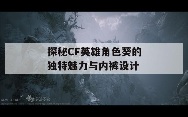 探秘CF英雄角色葵的独特魅力与内裤设计