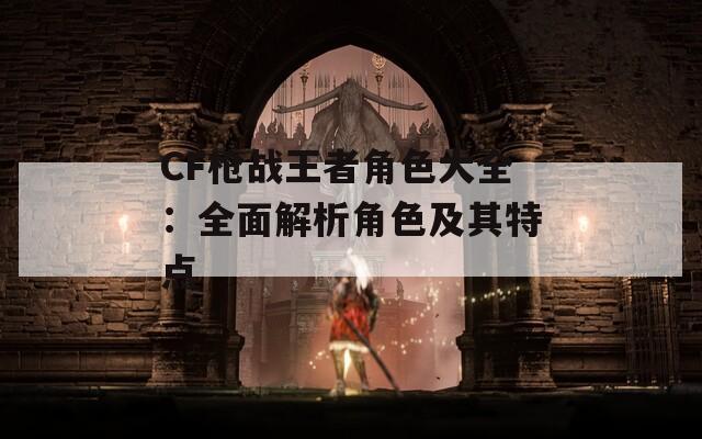 CF枪战王者角色大全：全面解析角色及其特点