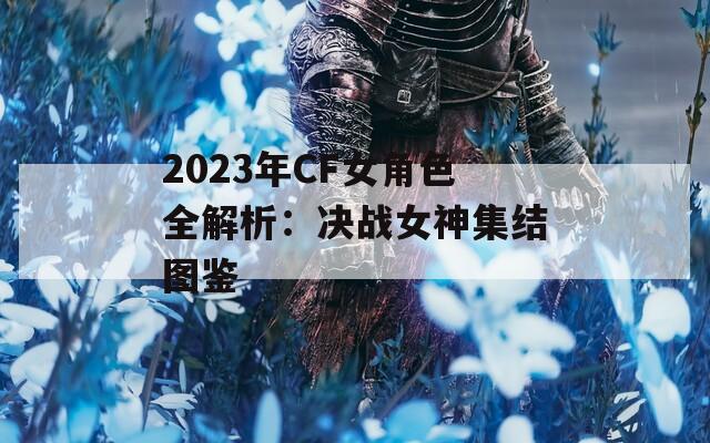 2023年CF女角色全解析：决战女神集结图鉴