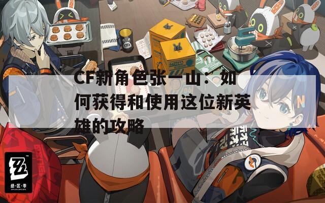 CF新角色张一山：如何获得和使用这位新英雄的攻略